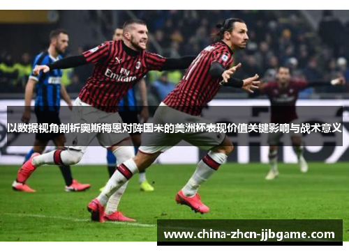以数据视角剖析奥斯梅恩对阵国米的美洲杯表现价值关键影响与战术意义 以数据视角剖析奥斯梅恩对阵国米的美洲杯表现价值关键影响与战术意义