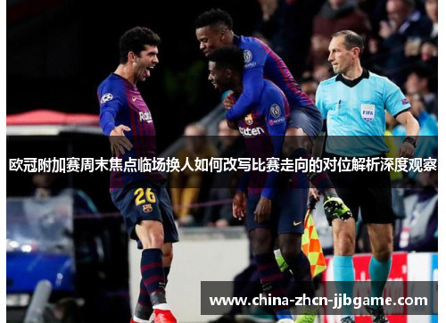 欧冠附加赛周末焦点临场换人如何改写比赛走向的对位解析深度观察