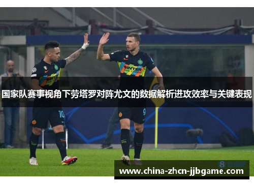 国家队赛事视角下劳塔罗对阵尤文的数据解析进攻效率与关键表现