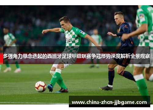 多强角力悬念迭起的西班牙足球甲级联赛争冠形势深度解析全景观察 多强角力悬念迭起的西班牙足球甲级联赛争冠形势深度解析全景观察