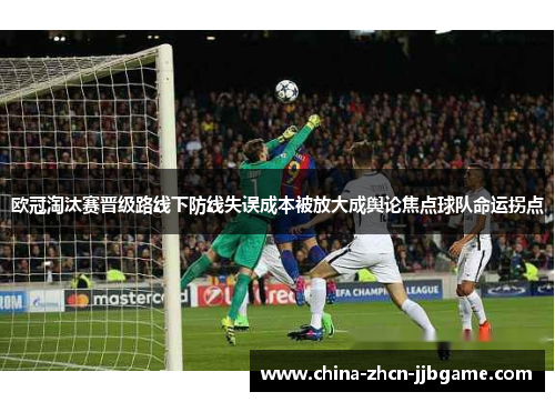 欧冠淘汰赛晋级路线下防线失误成本被放大成舆论焦点球队命运拐点 欧冠淘汰赛晋级路线下防线失误成本被放大成舆论焦点球队命运拐点