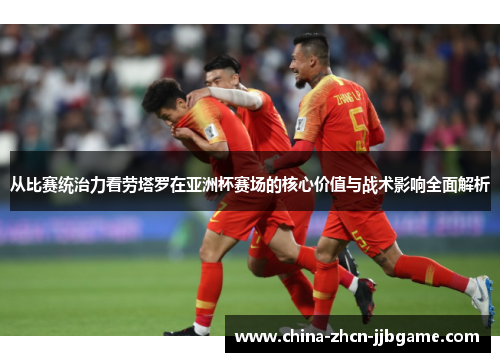 从比赛统治力看劳塔罗在亚洲杯赛场的核心价值与战术影响全面解析