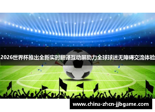 2026世界杯推出全新实时翻译互动屏助力全球球迷无障碍交流体验