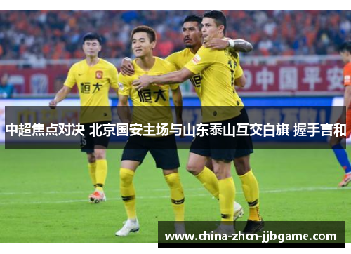 中超焦点对决 北京国安主场与山东泰山互交白旗 握手言和