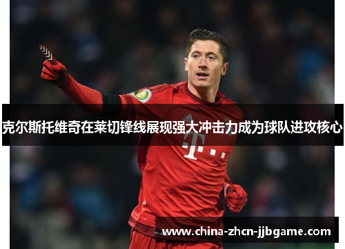 克尔斯托维奇在莱切锋线展现强大冲击力成为球队进攻核心 克尔斯托维奇在莱切锋线展现强大冲击力成为球队进攻核心
