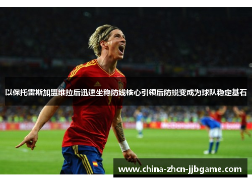 以保托雷斯加盟维拉后迅速坐稳防线核心引领后防蜕变成为球队稳定基石