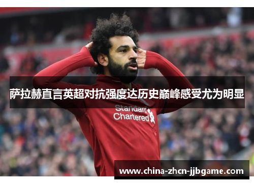 萨拉赫直言英超对抗强度达历史巅峰感受尤为明显