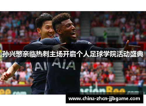孙兴慜亲临热刺主场开启个人足球学院活动盛典 孙兴慜亲临热刺主场开启个人足球学院活动盛典