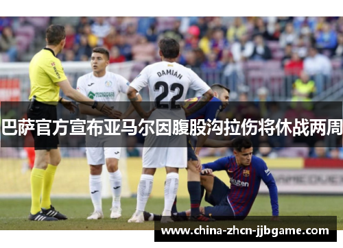 巴萨官方宣布亚马尔因腹股沟拉伤将休战两周 巴萨官方宣布亚马尔因腹股沟拉伤将休战两周