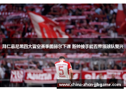 拜仁慕尼黑四大皆空赛季图赫尔下课 新帅接手能否带领球队复兴 拜仁慕尼黑四大皆空赛季图赫尔下课 新帅接手能否带领球队复兴