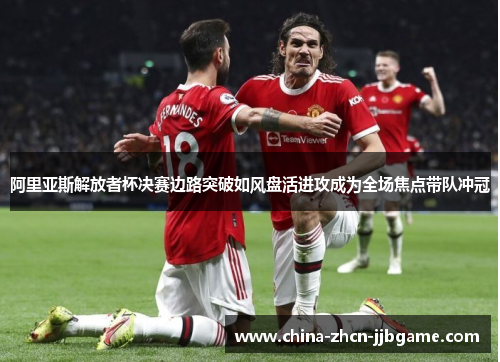 阿里亚斯解放者杯决赛边路突破如风盘活进攻成为全场焦点带队冲冠 阿里亚斯解放者杯决赛边路突破如风盘活进攻成为全场焦点带队冲冠
