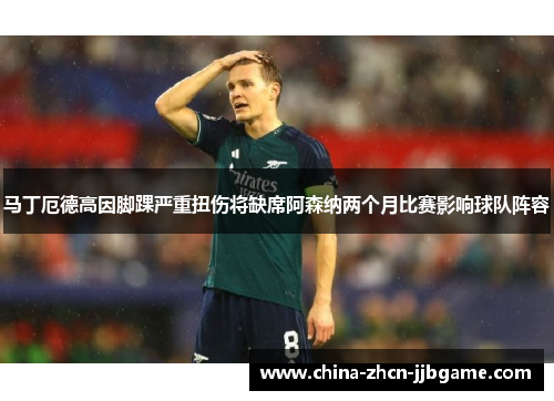 马丁厄德高因脚踝严重扭伤将缺席阿森纳两个月比赛影响球队阵容 马丁厄德高因脚踝严重扭伤将缺席阿森纳两个月比赛影响球队阵容