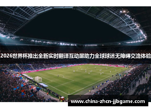 2026世界杯推出全新实时翻译互动屏助力全球球迷无障碍交流体验 2026世界杯推出全新实时翻译互动屏助力全球球迷无障碍交流体验