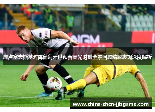 库卢塞夫斯基对阵葡萄牙世预赛高光时刻全景回顾精彩表现深度解析 库卢塞夫斯基对阵葡萄牙世预赛高光时刻全景回顾精彩表现深度解析
