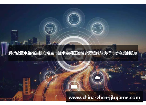 解析欧冠中路推进核心难点与战术空间压缩博弈逻辑球队执行与防守反制机制