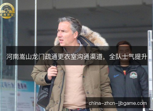 河南嵩山龙门疏通更衣室沟通渠道，全队士气提升